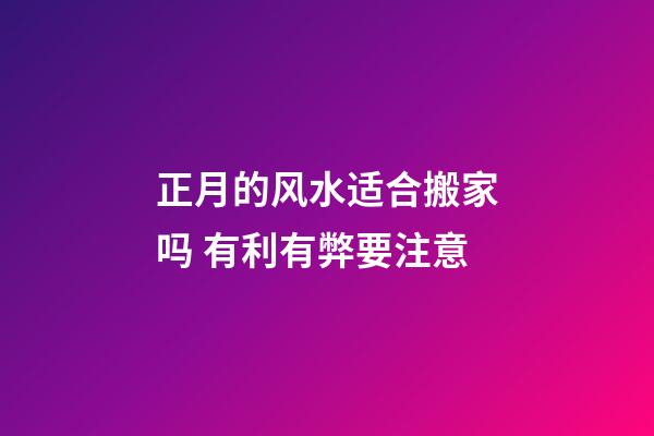 正月的风水适合搬家吗 有利有弊要注意